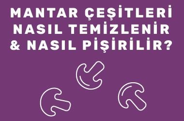 Mantar Çeşitleri, Nasıl Temizlenir ve Pişirilir?